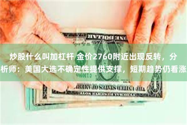 炒股什么叫加杠杆 金价2760附近出现反转，分析师：美国大选不确定性提供支撑，短期趋势仍看涨