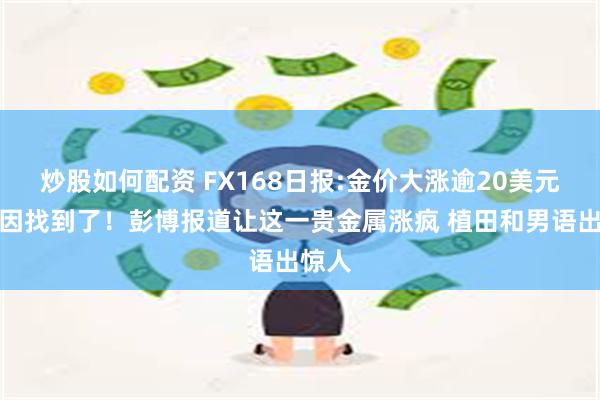 炒股如何配资 FX168日报:金价大涨逾20美元的原因找到了！彭博报道让这一贵金属涨疯 植田和男语出惊人