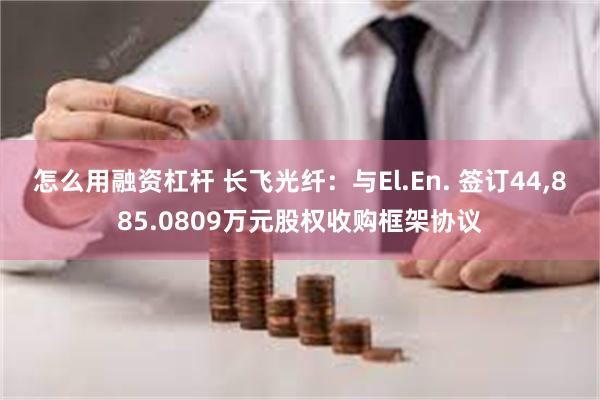 怎么用融资杠杆 长飞光纤：与El.En. 签订44,885.0809万元股权收购框架协议