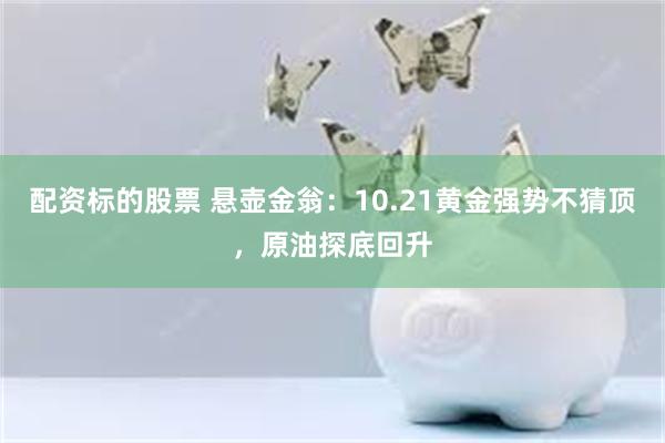 配资标的股票 悬壶金翁：10.21黄金强势不猜顶，原油探底回升