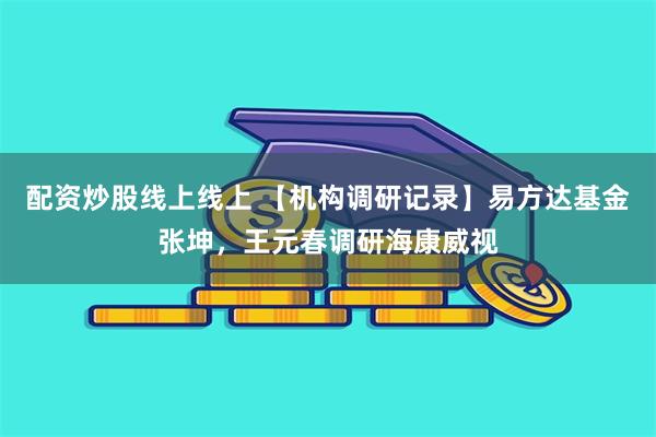 配资炒股线上线上 【机构调研记录】易方达基金张坤，王元春调研海康威视