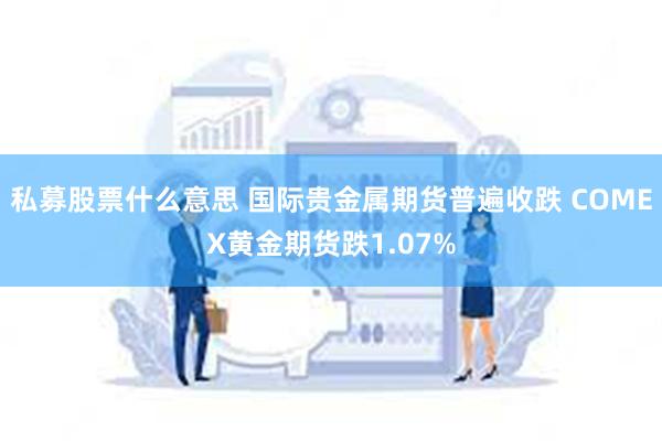 私募股票什么意思 国际贵金属期货普遍收跌 COMEX黄金期货跌1.07%