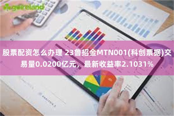 股票配资怎么办理 23鲁招金MTN001(科创票据)交易量0.0200亿元，最新收益率2.1031%