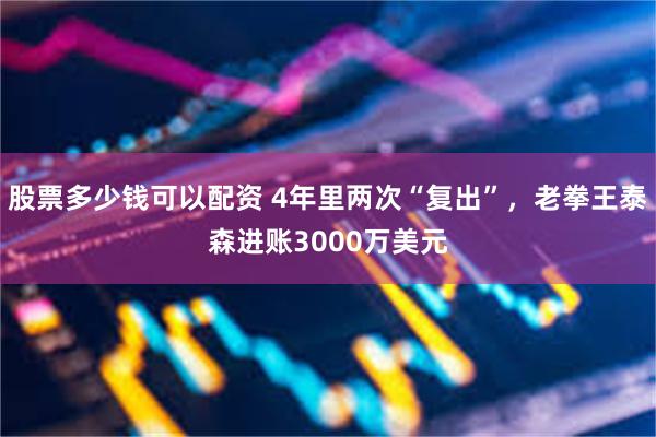 股票多少钱可以配资 4年里两次“复出”，老拳王泰森进账3000万美元