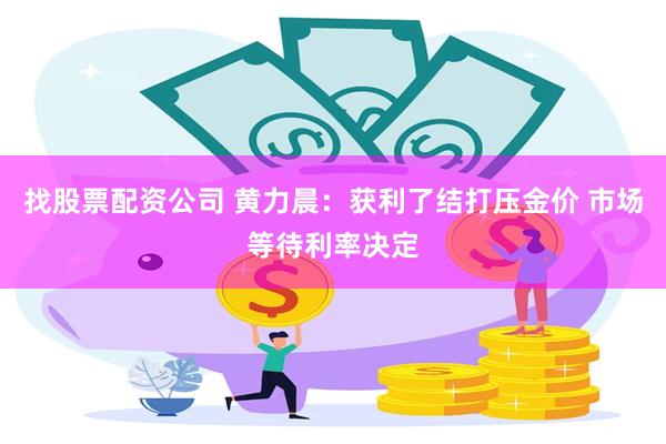 找股票配资公司 黄力晨：获利了结打压金价 市场等待利率决定