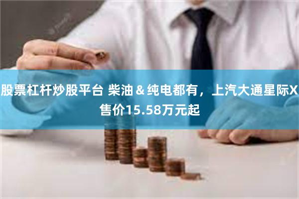 股票杠杆炒股平台 柴油＆纯电都有，上汽大通星际X售价15.58万元起