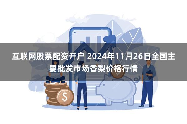 互联网股票配资开户 2024年11月26日全国主要批发市场香梨价格行情