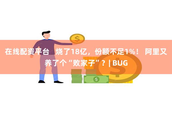 在线配资平台   烧了18亿，份额不足1%！ 阿里又养了个“败家子”？| BUG