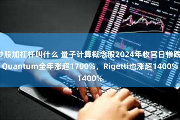 炒股加杠杆叫什么 量子计算概念股2024年收官日惨跌，Quantum全年涨超1700%，Rigetti也涨超1400%