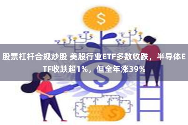 股票杠杆合规炒股 美股行业ETF多数收跌，半导体ETF收跌超1%，但全年涨39%