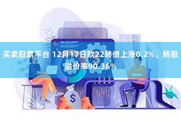 买卖股票平台 12月17日欧22转债上涨0.2%，转股溢价率90.36%