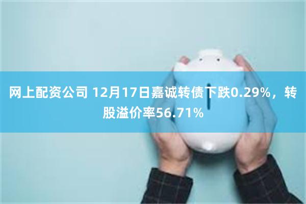 网上配资公司 12月17日嘉诚转债下跌0.29%，转股溢价率56.71%