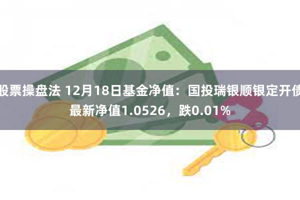 股票操盘法 12月18日基金净值：国投瑞银顺银定开债最新净值1.0526，跌0.01%