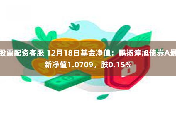 股票配资客服 12月18日基金净值：鹏扬淳旭债券A最新净值1.0709，跌0.15%