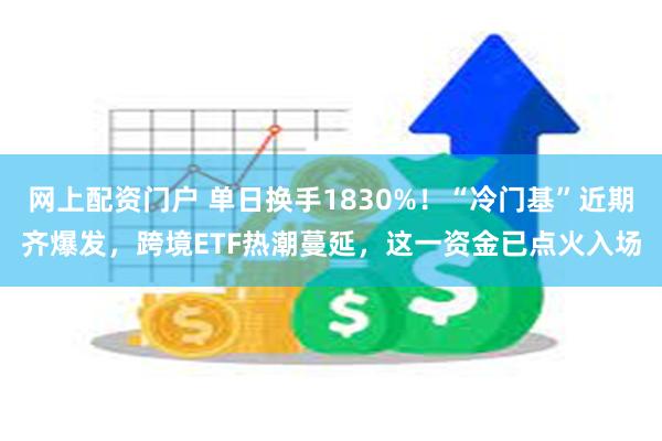 网上配资门户 单日换手1830%！“冷门基”近期齐爆发，跨境ETF热潮蔓延，这一资金已点火入场