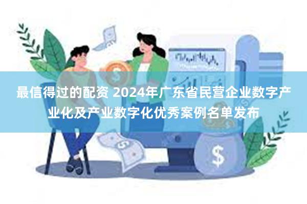 最信得过的配资 2024年广东省民营企业数字产业化及产业数字化优秀案例名单发布