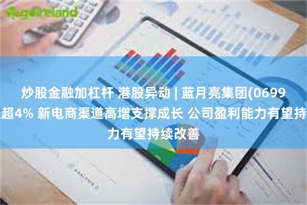 炒股金融加杠杆 港股异动 | 蓝月亮集团(06993)再涨超4% 新电商渠道高增支撑成长 公司盈利能力有望持续改善