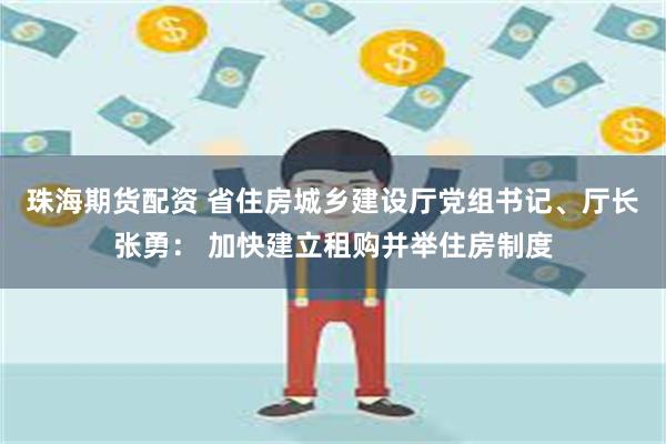 珠海期货配资 省住房城乡建设厅党组书记、厅长张勇： 加快建立租购并举住房制度