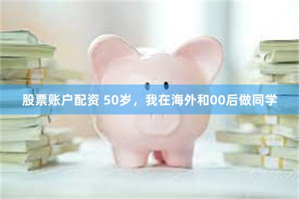 股票账户配资 50岁，我在海外和00后做同学