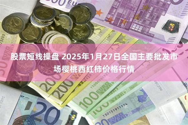 股票短线操盘 2025年1月27日全国主要批发市场樱桃西红柿价格行情