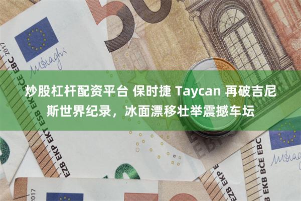 炒股杠杆配资平台 保时捷 Taycan 再破吉尼斯世界纪录，冰面漂移壮举震撼车坛