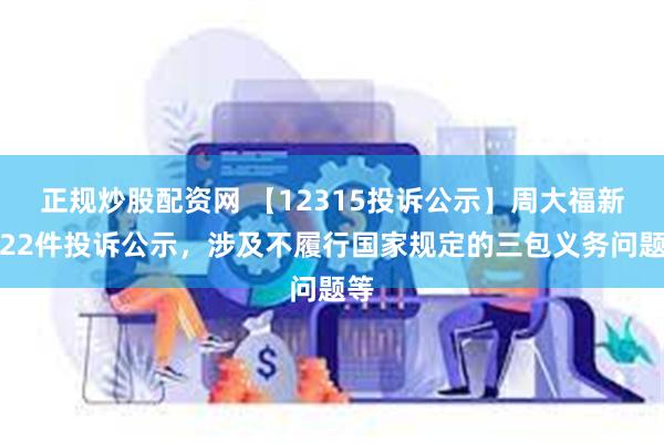 正规炒股配资网 【12315投诉公示】周大福新增22件投诉公示，涉及不履行国家规定的三包义务问题等