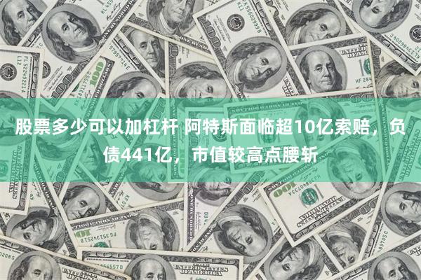 股票多少可以加杠杆 阿特斯面临超10亿索赔，负债441亿，市值较高点腰斩