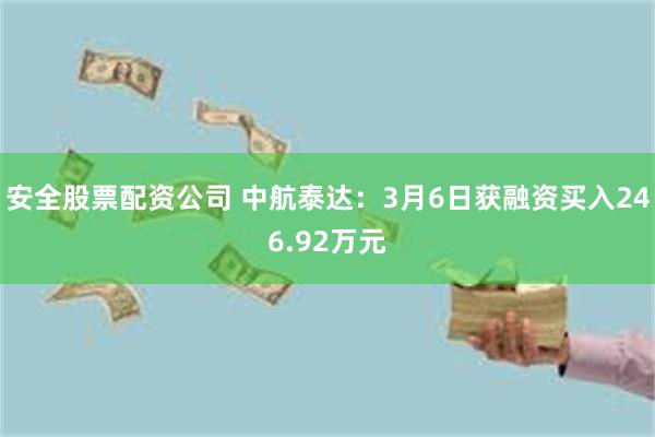 安全股票配资公司 中航泰达：3月6日获融资买入246.92万元