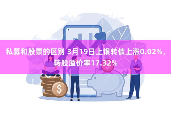 私募和股票的区别 3月19日上银转债上涨0.02%，转股溢价率17.32%