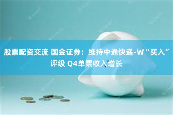 股票配资交流 国金证券：维持中通快递-W“买入”评级 Q4单票收入增长