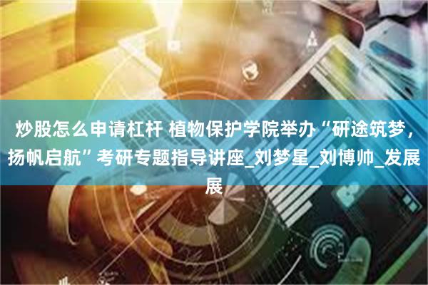炒股怎么申请杠杆 植物保护学院举办“研途筑梦，扬帆启航”考研专题指导讲座_刘梦星_刘博帅_发展