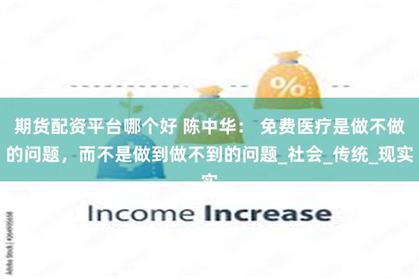 期货配资平台哪个好 陈中华： 免费医疗是做不做的问题，而不是做到做不到的问题_社会_传统_现实