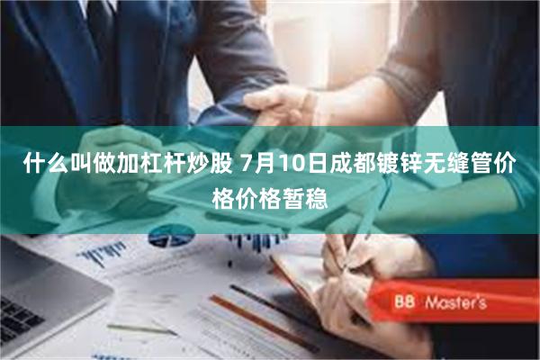 什么叫做加杠杆炒股 7月10日成都镀锌无缝管价格价格暂稳