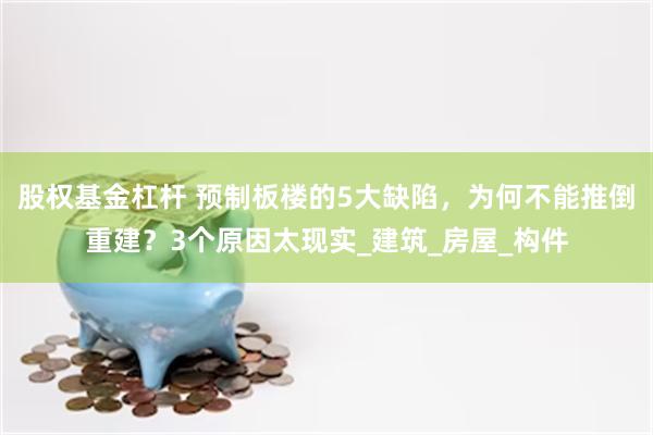 股权基金杠杆 预制板楼的5大缺陷，为何不能推倒重建？3个原因太现实_建筑_房屋_构件