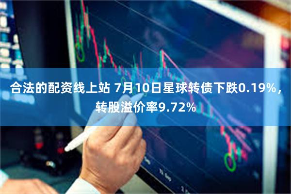 合法的配资线上站 7月10日星球转债下跌0.19%，转股溢价率9.72%