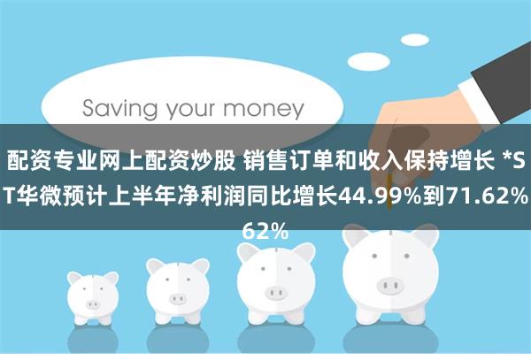 配资专业网上配资炒股 销售订单和收入保持增长 *ST华微预计上半年净利润同比增长44.99%到71.62%