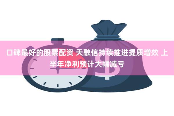 口碑最好的股票配资 天融信持续推进提质增效 上半年净利预计大幅减亏