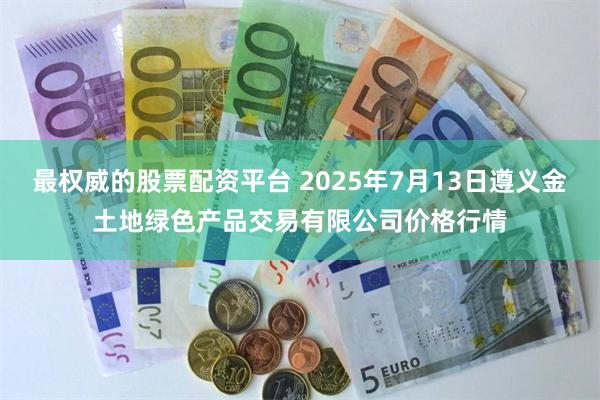 最权威的股票配资平台 2025年7月13日遵义金土地绿色产品交易有限公司价格行情