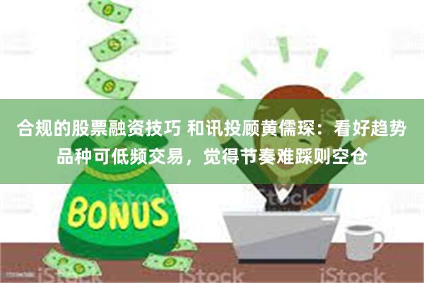 合规的股票融资技巧 和讯投顾黄儒琛：看好趋势品种可低频交易，觉得节奏难踩则空仓