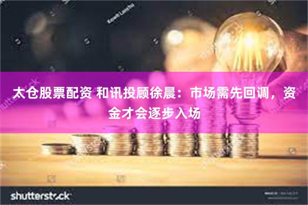 太仓股票配资 和讯投顾徐晨：市场需先回调，资金才会逐步入场