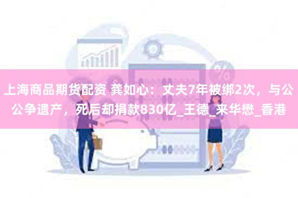 上海商品期货配资 龚如心：丈夫7年被绑2次，与公公争遗产，死后却捐款830亿_王德_来华懋_香港