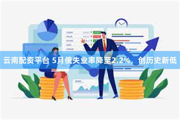 云南配资平台 5月俄失业率降至2.2%，创历史新低