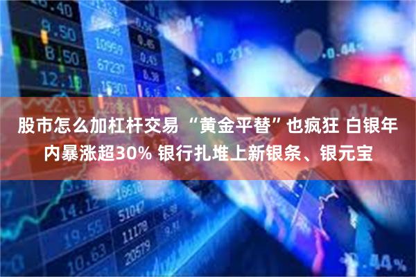 股市怎么加杠杆交易 “黄金平替”也疯狂 白银年内暴涨超30% 银行扎堆上新银条、银元宝