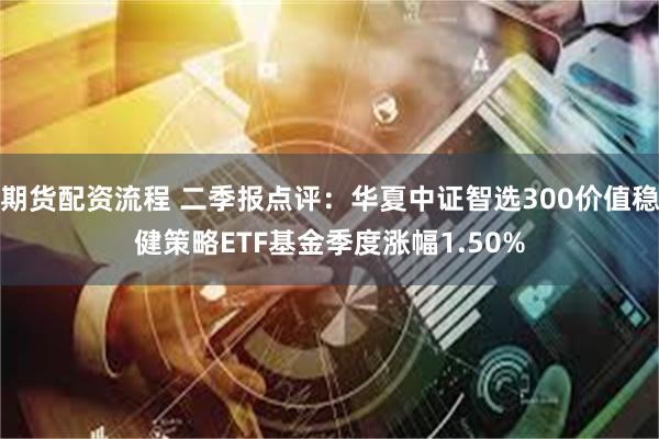 期货配资流程 二季报点评：华夏中证智选300价值稳健策略ETF基金季度涨幅1.50%
