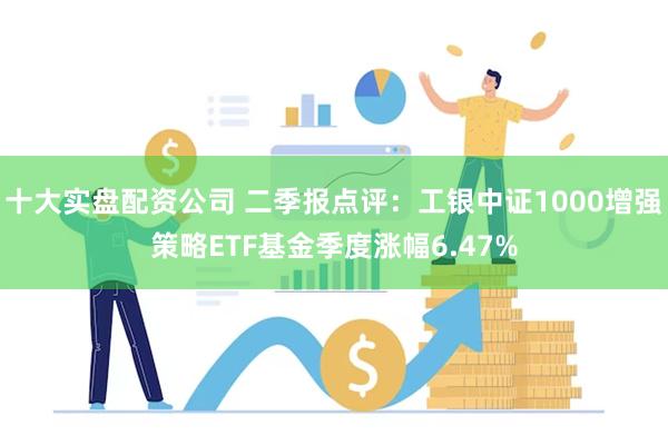 十大实盘配资公司 二季报点评：工银中证1000增强策略ETF基金季度涨幅6.47%