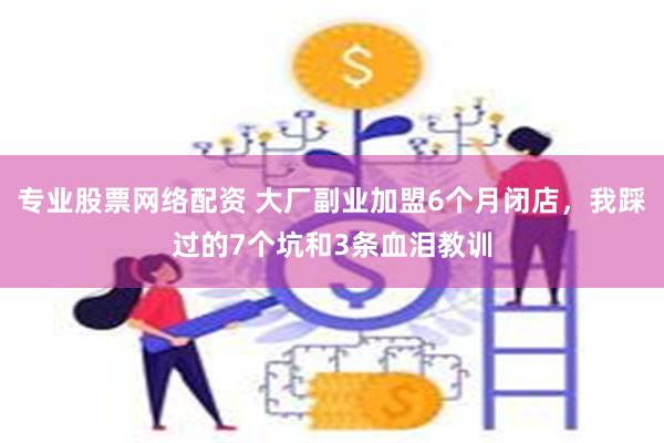 专业股票网络配资 大厂副业加盟6个月闭店，我踩过的7个坑和3条血泪教训