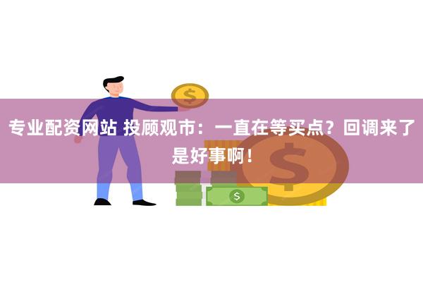 专业配资网站 投顾观市：一直在等买点？回调来了是好事啊！