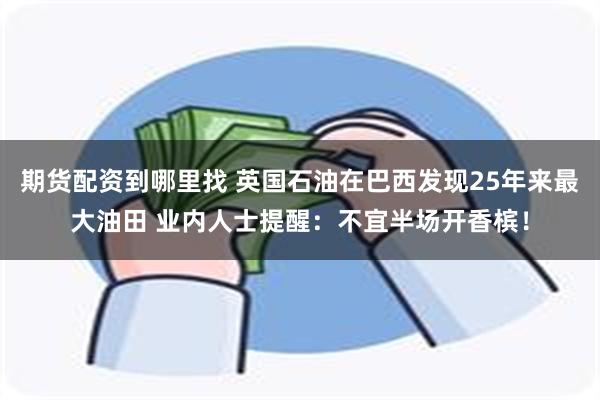 期货配资到哪里找 英国石油在巴西发现25年来最大油田 业内人士提醒：不宜半场开香槟！
