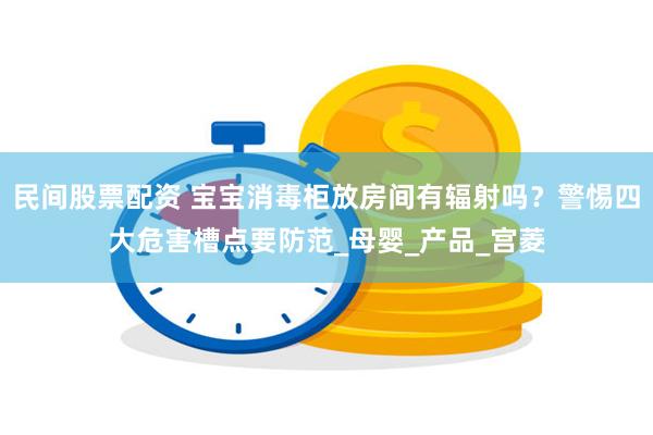 民间股票配资 宝宝消毒柜放房间有辐射吗？警惕四大危害槽点要防范_母婴_产品_宫菱