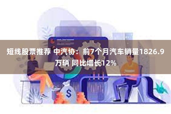 短线股票推荐 中汽协：前7个月汽车销量1826.9万辆 同比增长12%